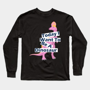 Today I Want To Be A Dinosaur Design Long Sleeve T-Shirt